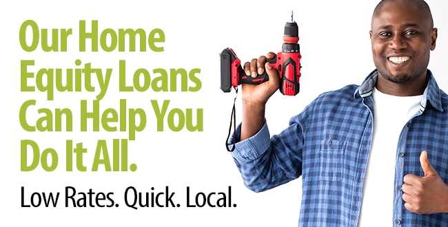 Our Home Equity Loans Can Help You Do It All. Low Rates. Quick. Local.