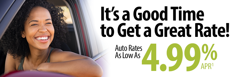 It's a good time to get a great rate! Auto rates as low as 4.99% APR1.