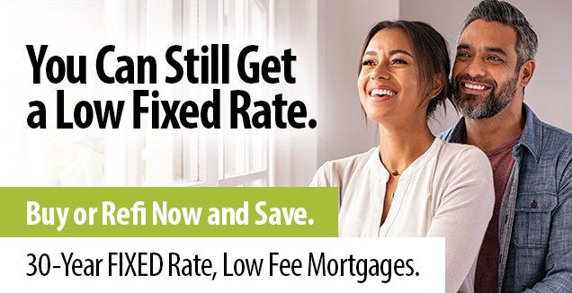 You can still get a low fixed rate. Buy or refi now and save. 30-year fixed rate, low fee mortgages.