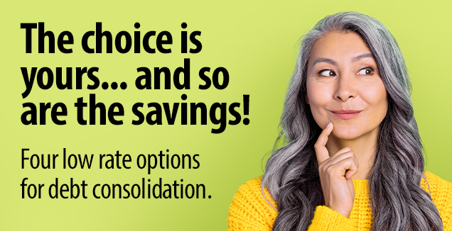 The choice is yours... and so are the savings! Four low rate options for debt consolidation.